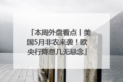 本周外盘看点丨美国5月非农来袭！欧央行降息几无悬念